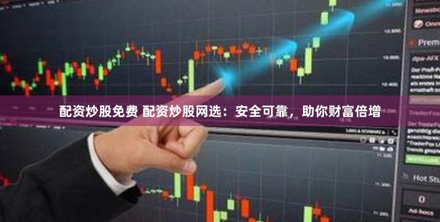 配资炒股免费 配资炒股网选：安全可靠，助你财富倍增