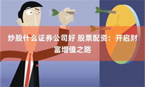 炒股什么证券公司好 股票配资：开启财富增值之路