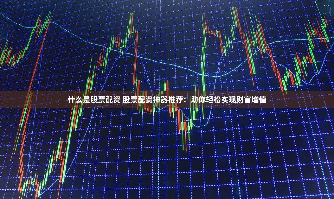 什么是股票配资 股票配资神器推荐：助你轻松实现财富增值