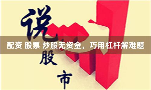 配资 股票 炒股无资金，巧用杠杆解难题