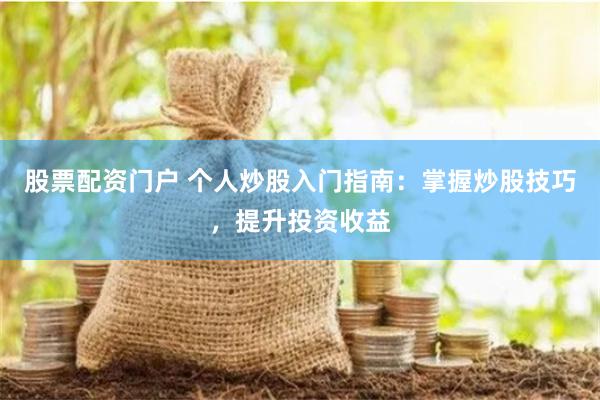 股票配资门户 个人炒股入门指南：掌握炒股技巧，提升投资收益