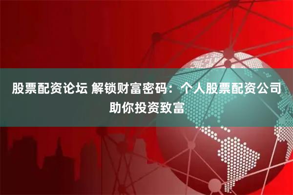 股票配资论坛 解锁财富密码：个人股票配资公司助你投资致富