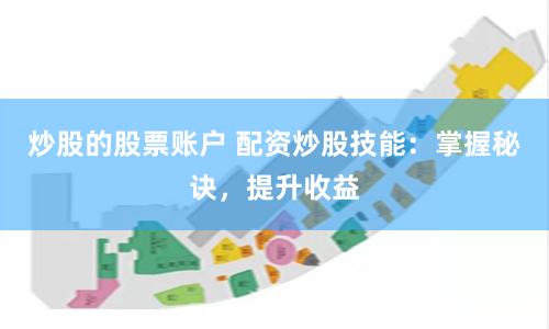 炒股的股票账户 配资炒股技能：掌握秘诀，提升收益