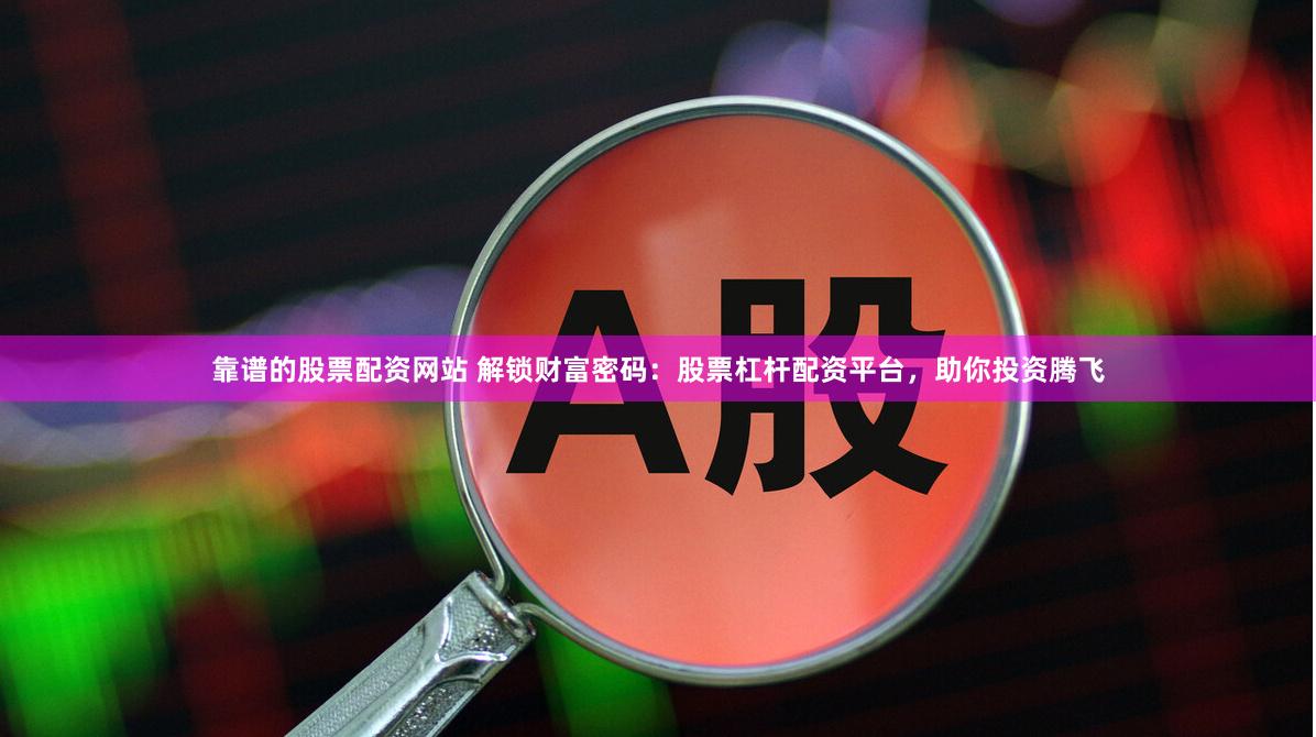 靠谱的股票配资网站 解锁财富密码：股票杠杆配资平台，助你投资腾飞