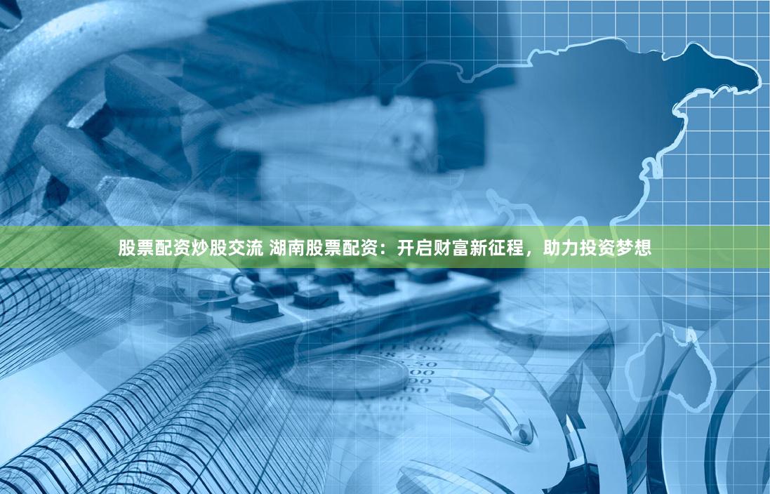 股票配资炒股交流 湖南股票配资：开启财富新征程，助力投资梦想