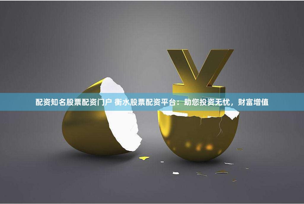 配资知名股票配资门户 衡水股票配资平台：助您投资无忧，财富增值