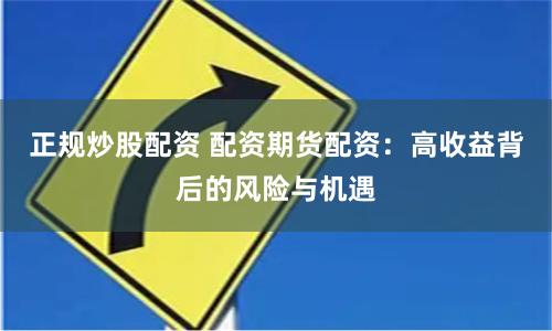 正规炒股配资 配资期货配资：高收益背后的风险与机遇