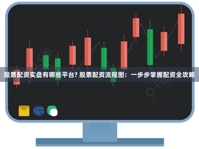 股票配资实盘有哪些平台? 股票配资流程图：一步步掌握配资全攻略