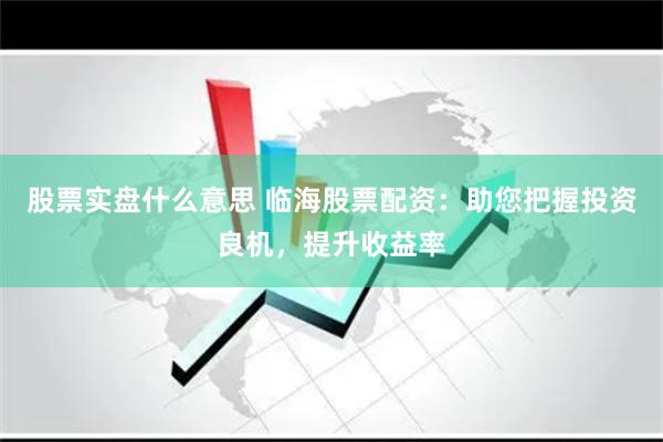 股票实盘什么意思 临海股票配资：助您把握投资良机，提升收益率