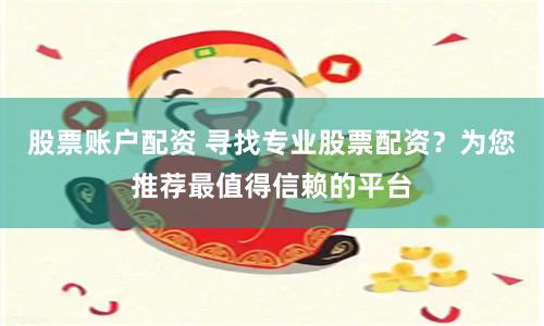 股票账户配资 寻找专业股票配资？为您推荐最值得信赖的平台
