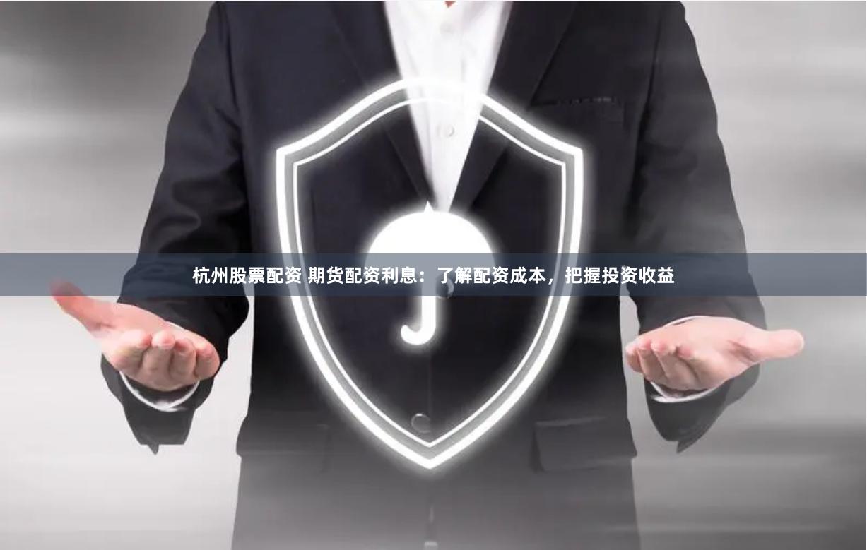 杭州股票配资 期货配资利息：了解配资成本，把握投资收益