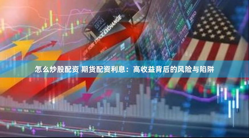 怎么炒股配资 期货配资利息：高收益背后的风险与陷阱