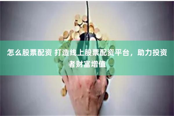 怎么股票配资 打造线上股票配资平台，助力投资者财富增值