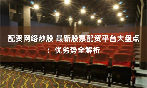 配资网络炒股 最新股票配资平台大盘点：优劣势全解析