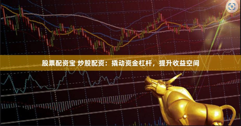 股票配资宝 炒股配资：撬动资金杠杆，提升收益空间