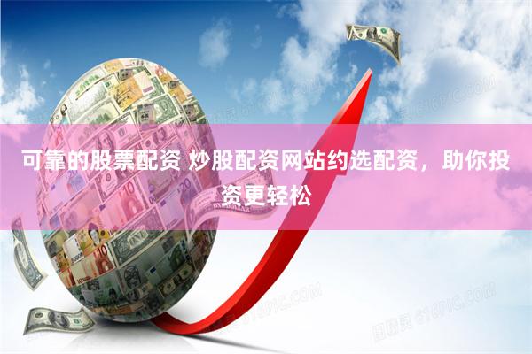 可靠的股票配资 炒股配资网站约选配资，助你投资更轻松