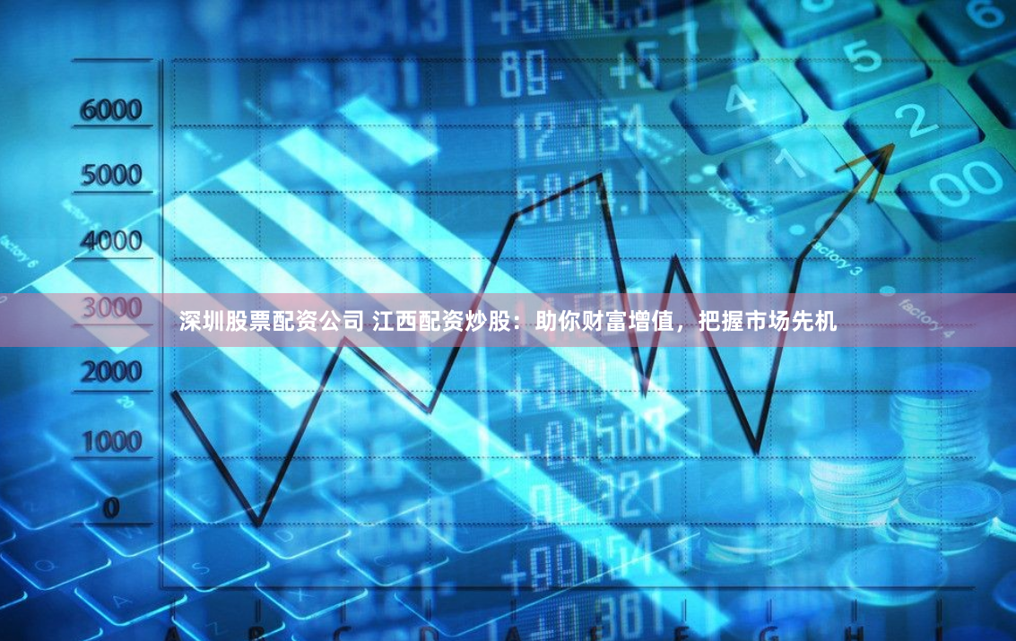 深圳股票配资公司 江西配资炒股：助你财富增值，把握市场先机