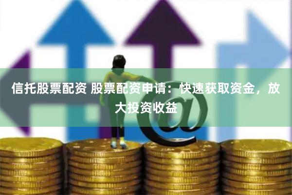 信托股票配资 股票配资申请：快速获取资金，放大投资收益