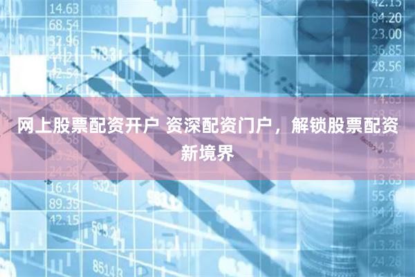 网上股票配资开户 资深配资门户，解锁股票配资新境界