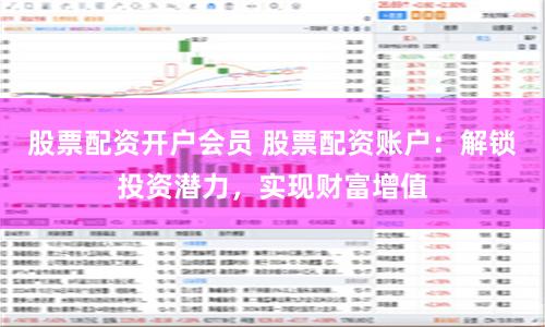 股票配资开户会员 股票配资账户：解锁投资潜力，实现财富增值
