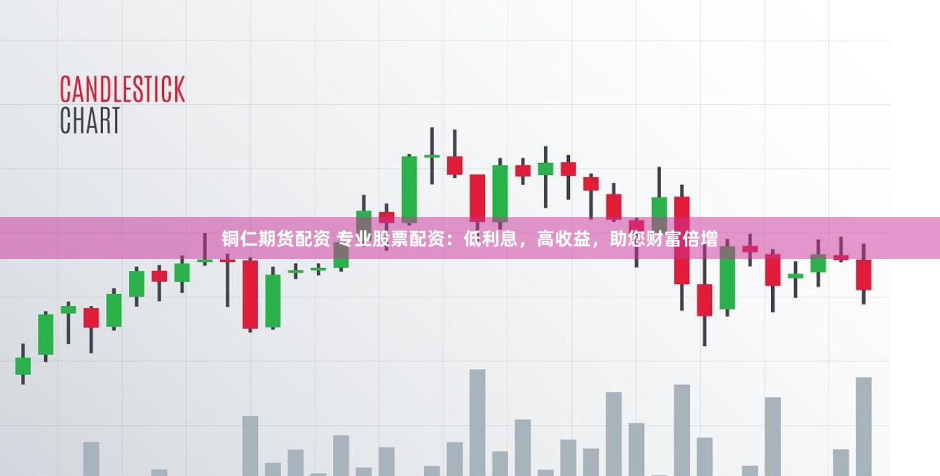铜仁期货配资 专业股票配资：低利息，高收益，助您财富倍增