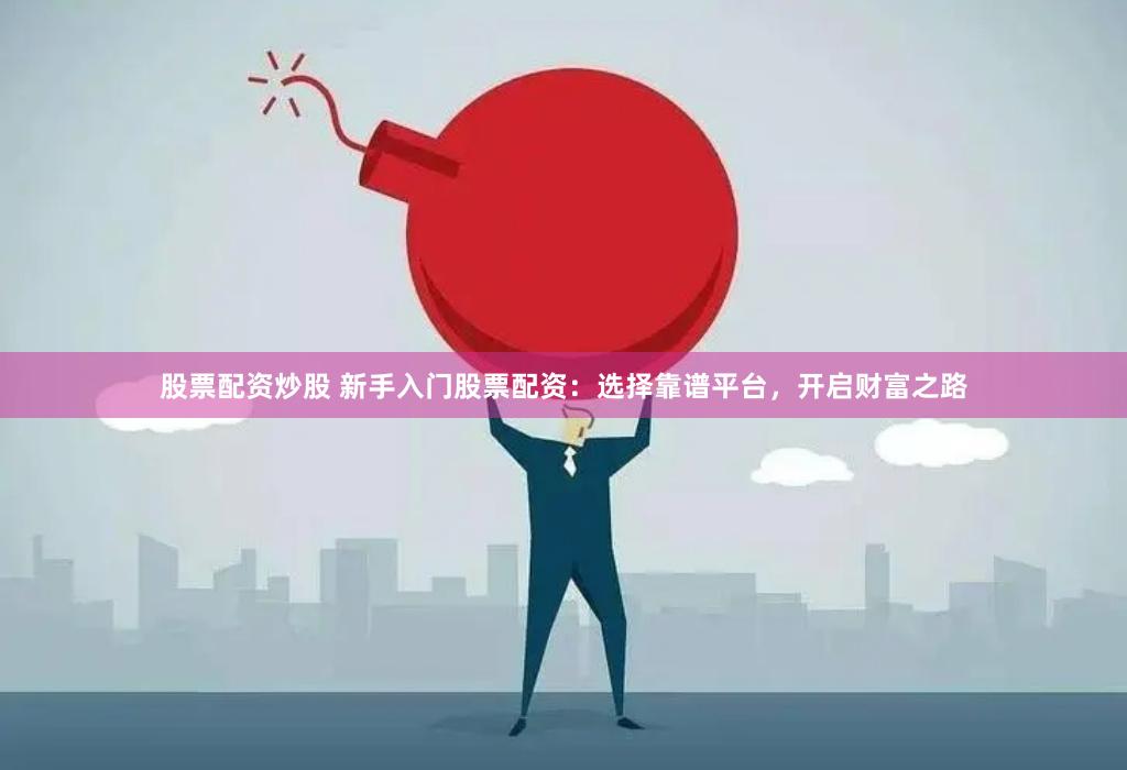 股票配资炒股 新手入门股票配资：选择靠谱平台，开启财富之路