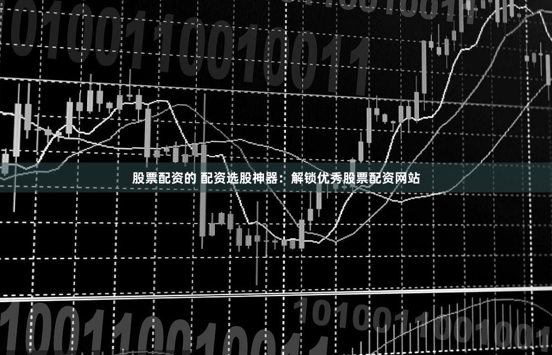 股票配资的 配资选股神器：解锁优秀股票配资网站