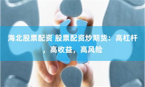 海北股票配资 股票配资炒期货：高杠杆，高收益，高风险
