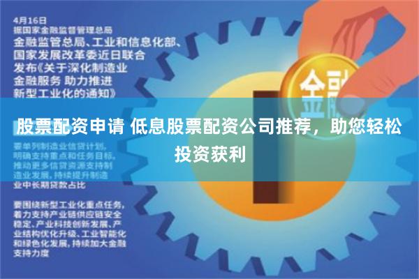 股票配资申请 低息股票配资公司推荐，助您轻松投资获利