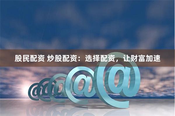 股民配资 炒股配资：选择配资，让财富加速