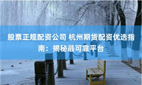 股票正规配资公司 杭州期货配资优选指南：揭秘最可靠平台