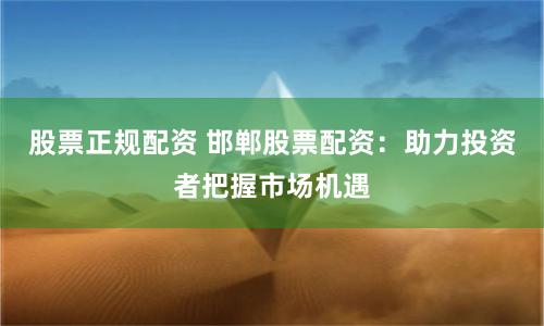 股票正规配资 邯郸股票配资：助力投资者把握市场机遇