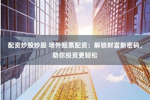 配资炒股炒股 场外股票配资：解锁财富新密码，助你投资更轻松