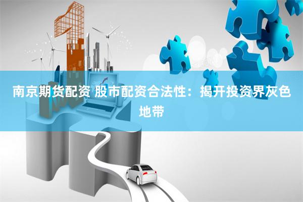 南京期货配资 股市配资合法性：揭开投资界灰色地带