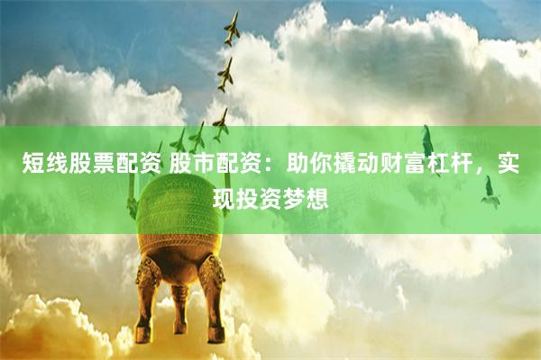 短线股票配资 股市配资：助你撬动财富杠杆，实现投资梦想