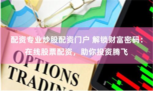 配资专业炒股配资门户 解锁财富密码：在线股票配资，助你投资腾飞