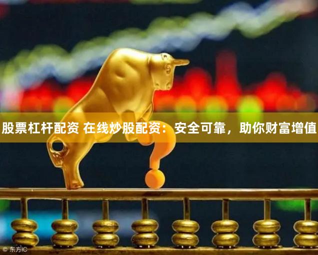 股票杠杆配资 在线炒股配资：安全可靠，助你财富增值