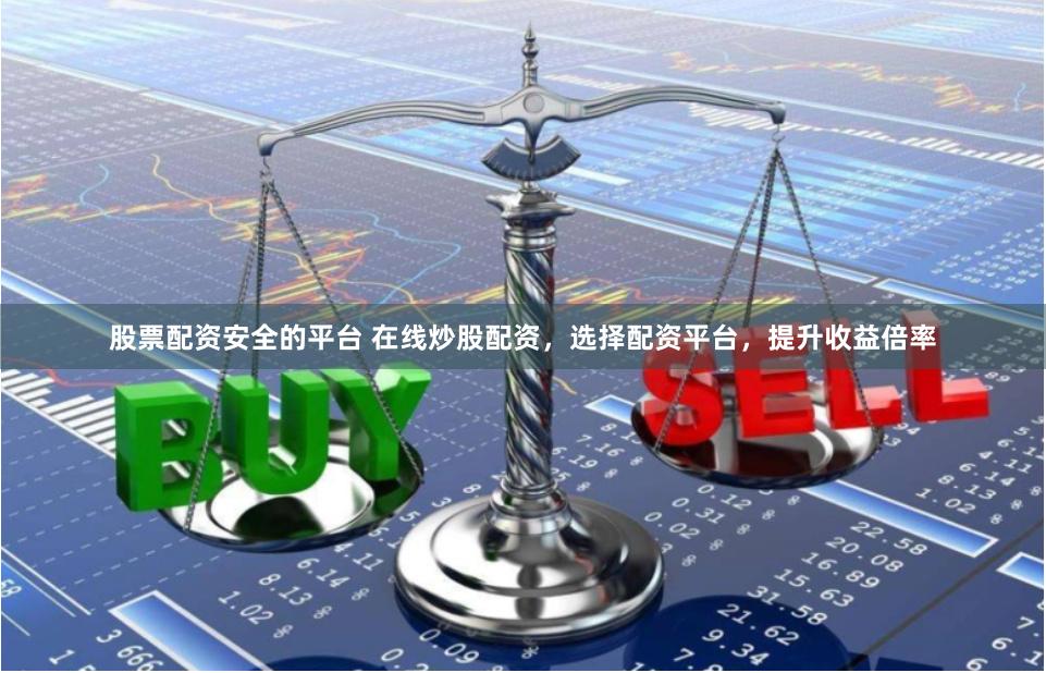 股票配资安全的平台 在线炒股配资，选择配资平台，提升收益倍率