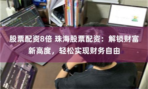 股票配资8倍 珠海股票配资：解锁财富新高度，轻松实现财务自由