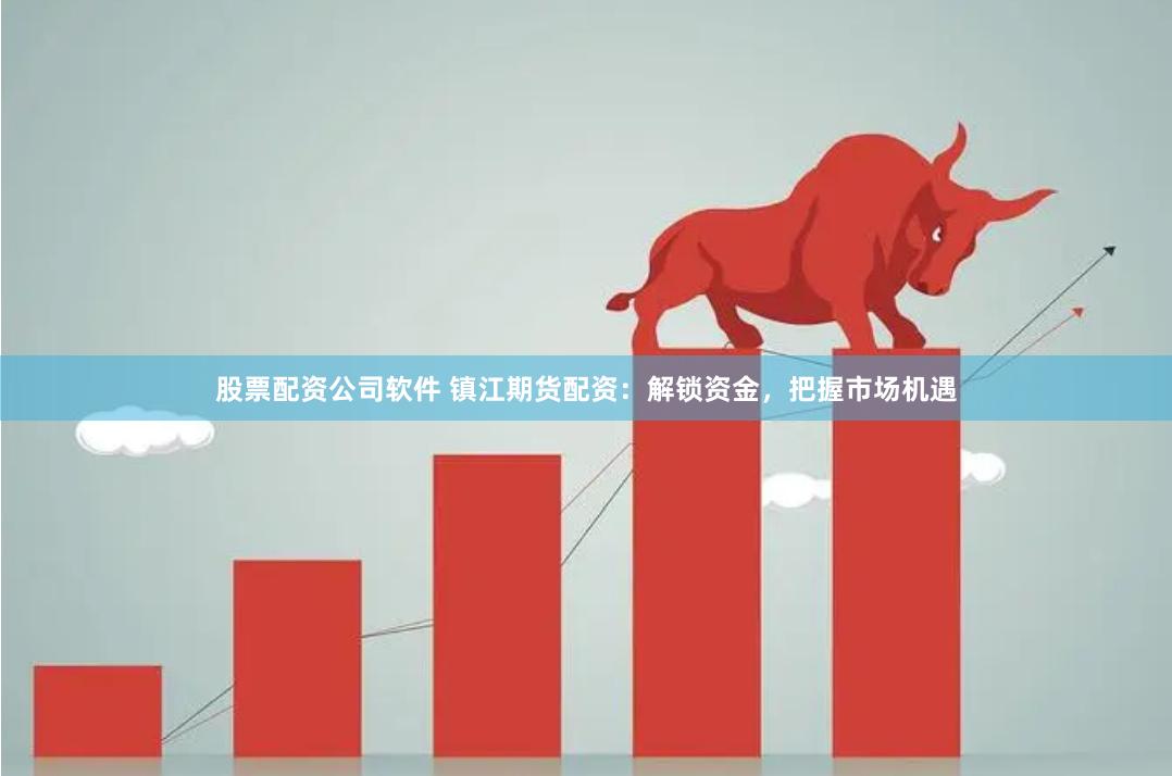 股票配资公司软件 镇江期货配资：解锁资金，把握市场机遇