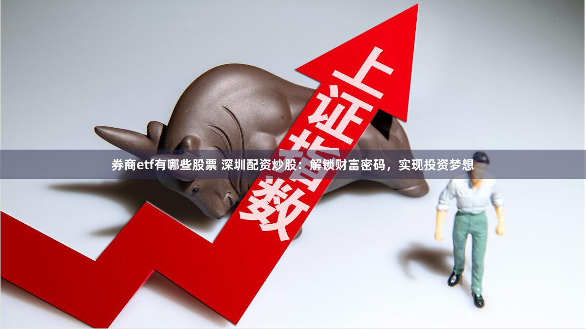 券商etf有哪些股票 深圳配资炒股：解锁财富密码，实现投资梦想