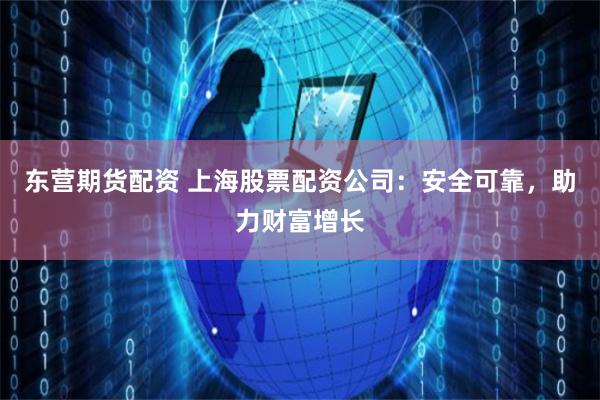 东营期货配资 上海股票配资公司：安全可靠，助力财富增长
