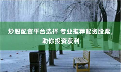 炒股配资平台选择 专业推荐配资股票，助你投资获利