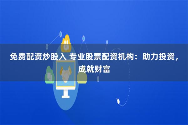 免费配资炒股入 专业股票配资机构：助力投资，成就财富
