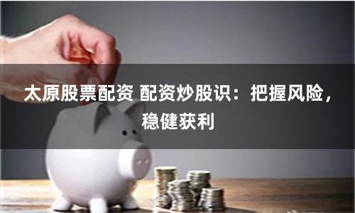 太原股票配资 配资炒股识：把握风险，稳健获利