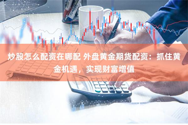 炒股怎么配资在哪配 外盘黄金期货配资：抓住黄金机遇，实现财富增值