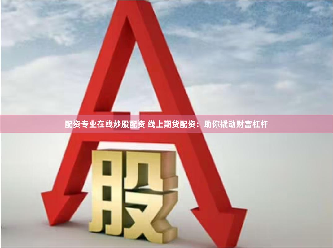 配资专业在线炒股配资 线上期货配资：助你撬动财富杠杆