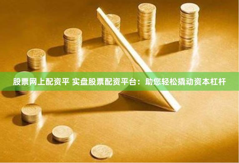 股票网上配资平 实盘股票配资平台：助您轻松撬动资本杠杆