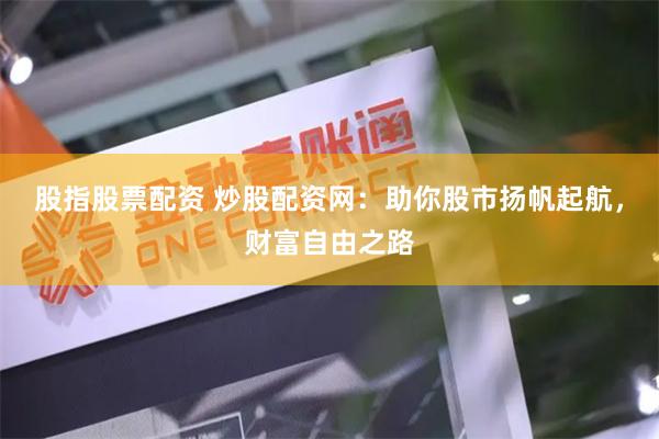 股指股票配资 炒股配资网：助你股市扬帆起航，财富自由之路