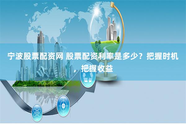 宁波股票配资网 股票配资利率是多少？把握时机，把握收益